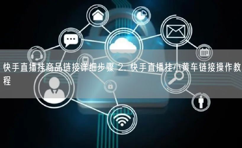快手直播挂商品链接详细步骤 2. 快手直播挂小黄车链接操作教程