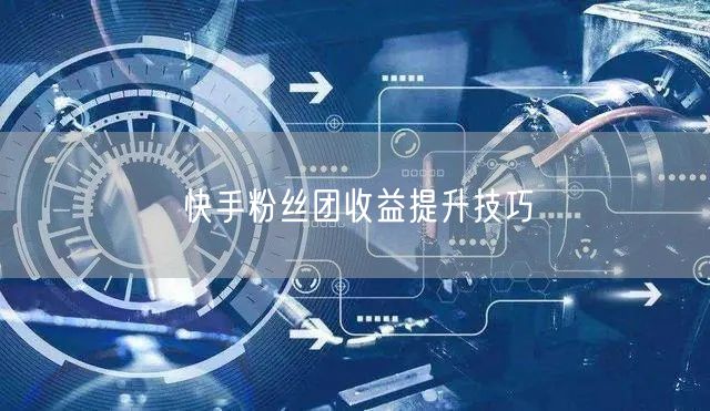 快手粉丝团收益提升技巧