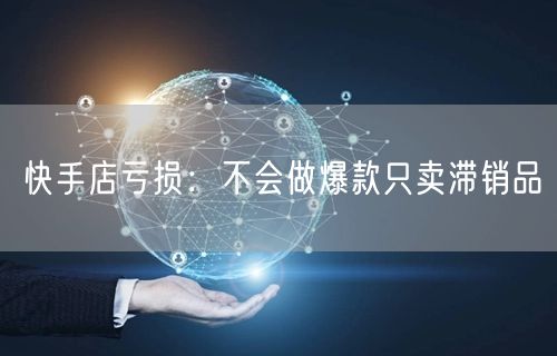 快手店亏损：不会做爆款只卖滞销品