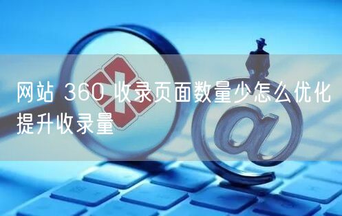 网站 360 收录页面数量少怎么优化提升收录量