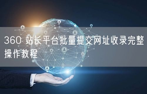 360 站长平台批量提交网址收录完整操作教程