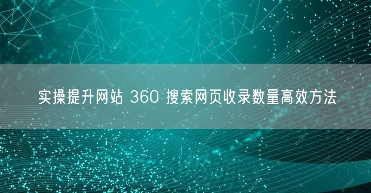 实操提升网站 360 搜索网页收录数量高效方法