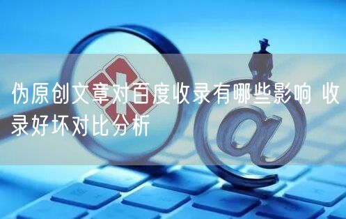 伪原创文章对百度收录有哪些影响 收录好坏对比分析