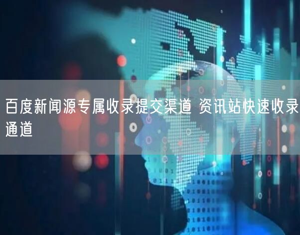 百度新闻源专属收录提交渠道 资讯站快速收录通道