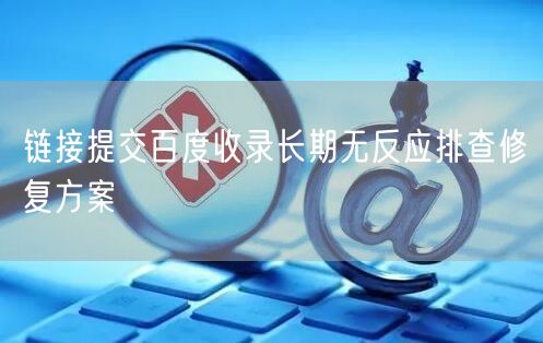 链接提交百度收录长期无反应排查修复方案