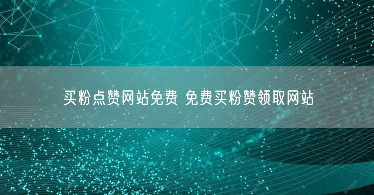 买粉点赞网站免费 免费买粉赞领取网站