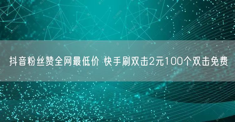 抖音粉丝赞全网最低价 快手刷双击2元100个双击免费