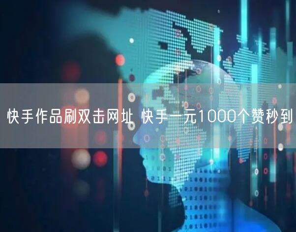 快手作品刷双击网址 快手一元1000个赞秒到