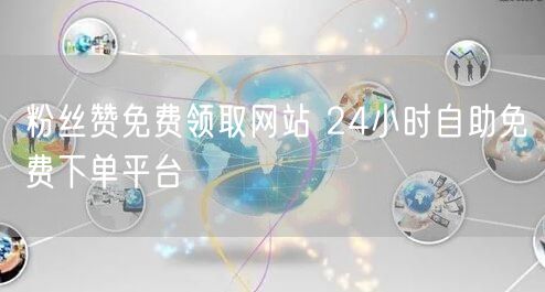 粉丝赞免费领取网站 24小时自助免费下单平台