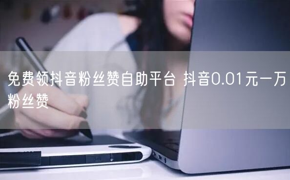 免费领抖音粉丝赞自助平台 抖音0.01元一万粉丝赞