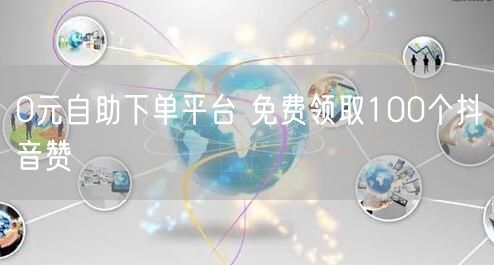 0元自助下单平台 免费领取100个抖音赞