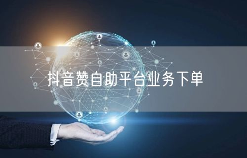 抖音赞自助平台业务下单