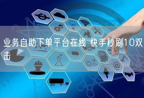 业务自助下单平台在线 快手秒刷10双击
