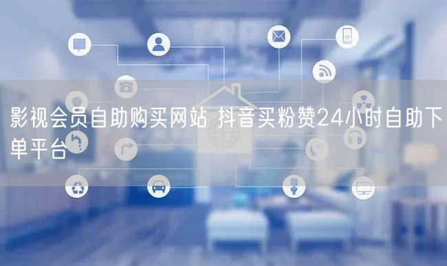 影视会员自助购买网站 抖音买粉赞24小时自助下单平台