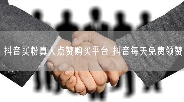 抖音买粉真人点赞购买平台 抖音每天免费领赞