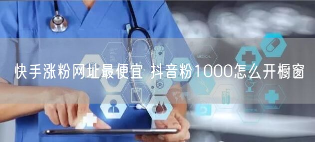 快手涨粉网址最便宜 抖音粉1000怎么开橱窗