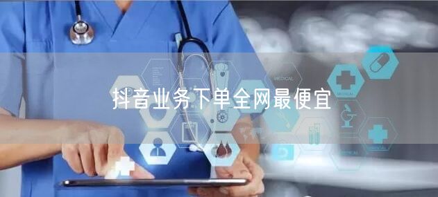 抖音业务下单全网最便宜