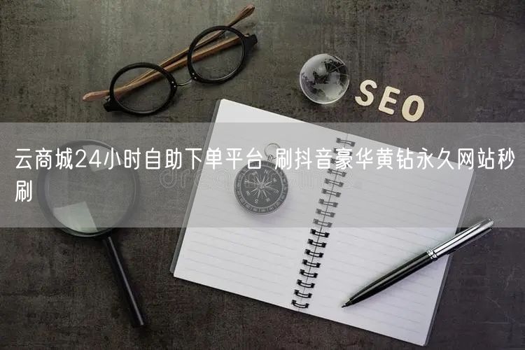 云商城24小时自助下单平台 刷抖音豪华黄钻永久网站秒刷