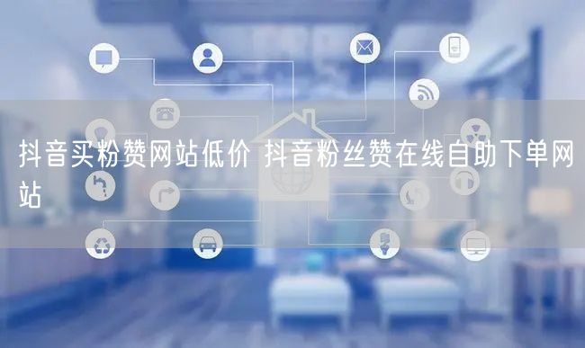抖音买粉赞网站低价 抖音粉丝赞在线自助下单网站