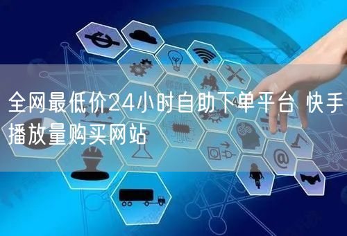 全网最低价24小时自助下单平台 快手播放量购买网站