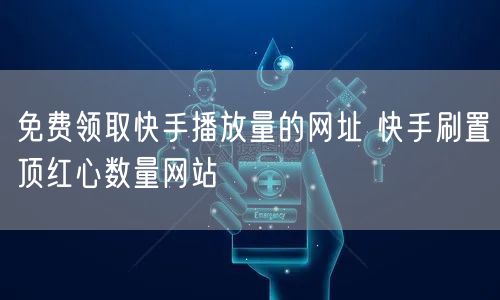 免费领取快手播放量的网址 快手刷置顶红心数量网站