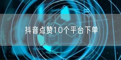 抖音点赞10个平台下单