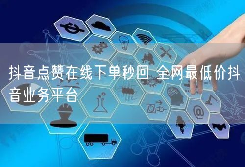 抖音点赞在线下单秒回 全网最低价抖音业务平台