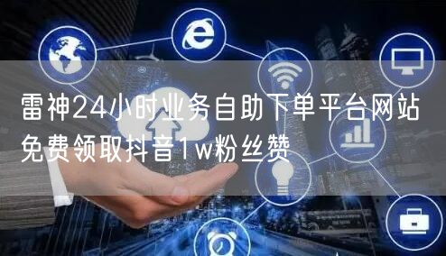 雷神24小时业务自助下单平台网站 免费领取抖音1w粉丝赞
