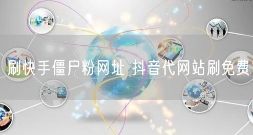 刷快手僵尸粉网址 抖音代网站刷免费