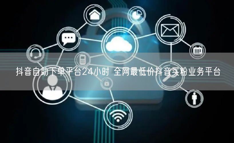 抖音自助下单平台24小时 全网最低价抖音买粉业务平台