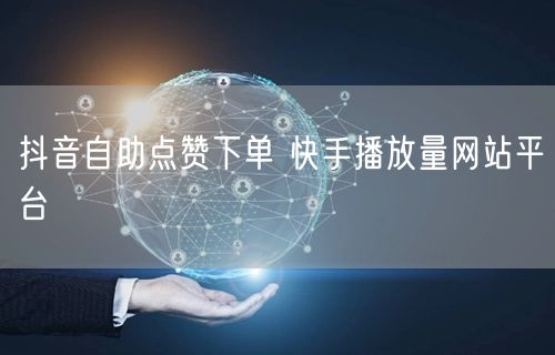 抖音自助点赞下单 快手播放量网站平台