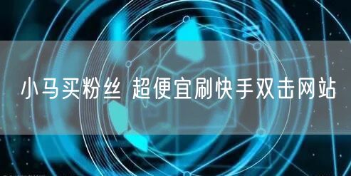 小马买粉丝 超便宜刷快手双击网站