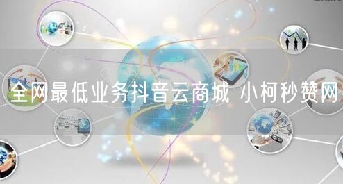 全网最低业务抖音云商城 小柯秒赞网