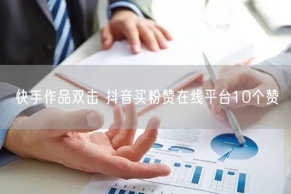 快手作品双击 抖音买粉赞在线平台10个赞