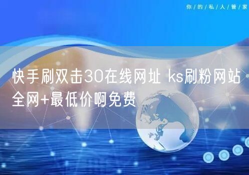 快手刷双击30在线网址 ks刷粉网站全网+最低价啊免费