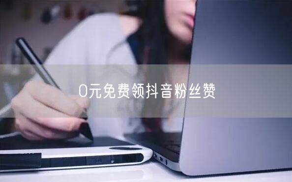 0元免费领抖音粉丝赞
