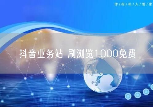 抖音业务站 刷浏览1000免费