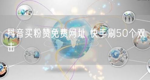 抖音买粉赞免费网址 快手刷50个双击
