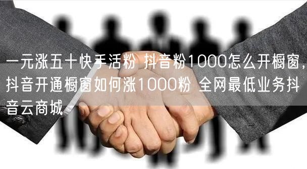 一元涨五十快手活粉 抖音粉1000怎么开橱窗，抖音开通橱窗如何涨1000粉 全网