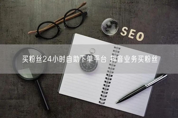 买粉丝24小时自助下单平台 抖音业务买粉丝