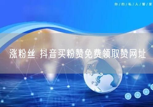 涨粉丝 抖音买粉赞免费领取赞网址
