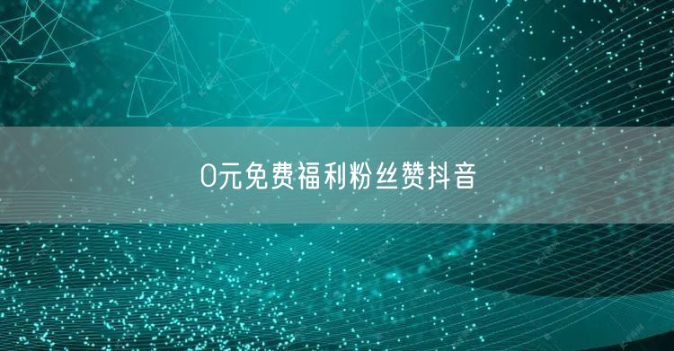 0元免费福利粉丝赞抖音