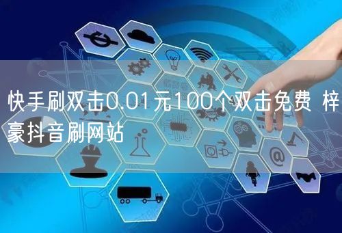 快手刷双击0.01元100个双击免费 梓豪抖音刷网站