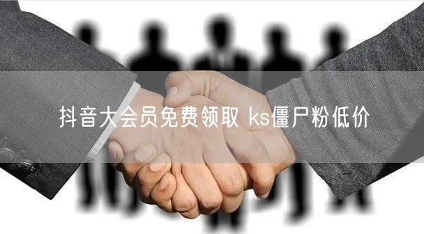 抖音大会员免费领取 ks僵尸粉低价