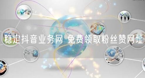 稳定抖音业务网 免费领取粉丝赞网址