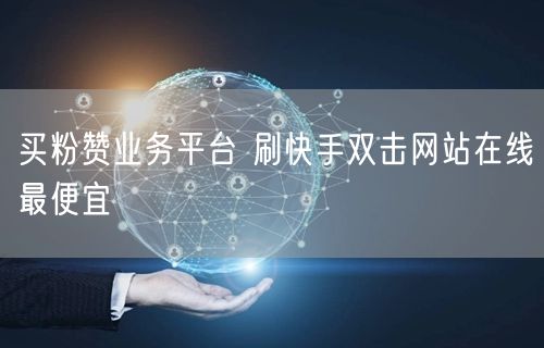 买粉赞业务平台 刷快手双击网站在线最便宜
