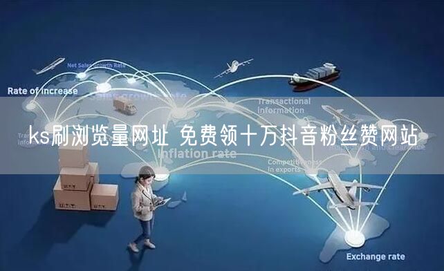 ks刷浏览量网址 免费领十万抖音粉丝赞网站