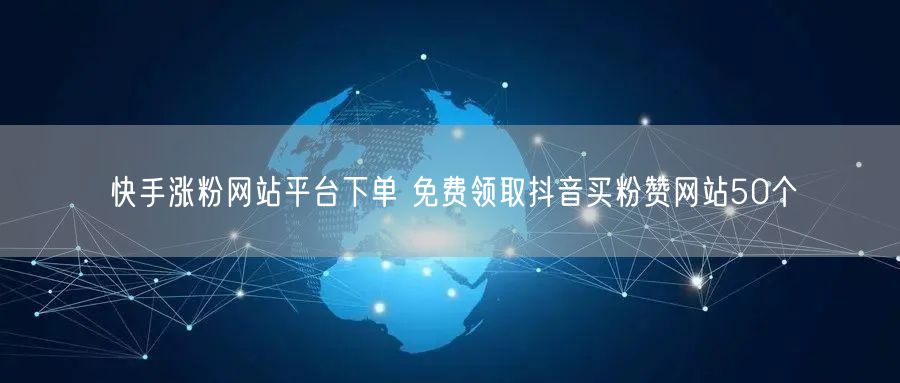 快手涨粉网站平台下单 免费领取抖音买粉赞网站50个