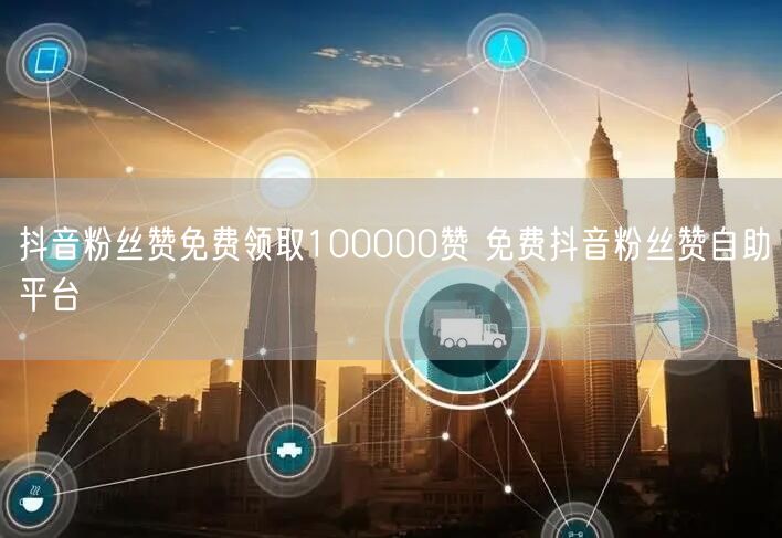 抖音粉丝赞免费领取100000赞 免费抖音粉丝赞自助平台