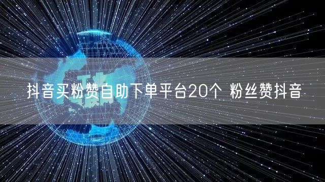 抖音买粉赞自助下单平台20个 粉丝赞抖音